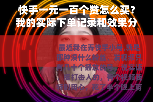 快手一元一百个赞怎么买？我的实际下单记录和效果分析