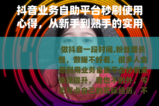 抖音业务自助平台秒刷使用心得,从新手到熟手的实用指南 抖音业务自助平台秒刷使用心得,从新手到熟手的实用指南