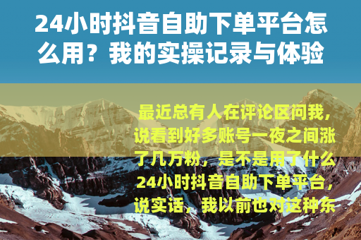 24小时抖音自助下单平台怎么用？我的实操记录与体验