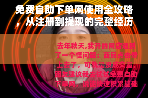 免费自助下单网使用全攻略，从注册到提现的完整经历