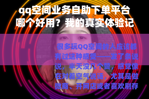 qq空间业务自助下单平台哪个好用？我的真实体验记录