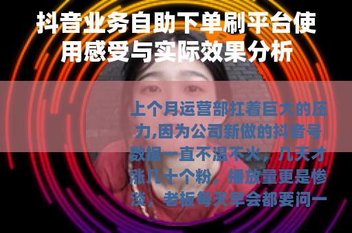 抖音业务自助下单刷平台使用感受与实际效果分析