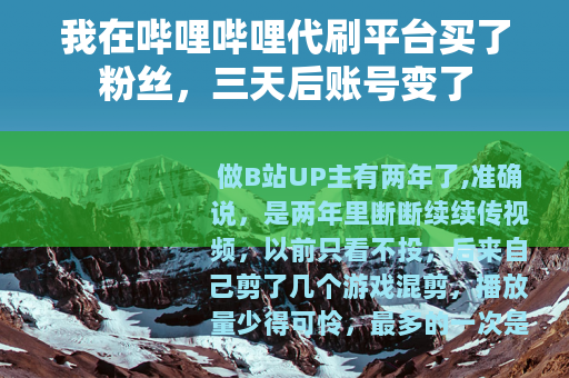 我在哔哩哔哩代刷平台买了粉丝,三天后账号变了 我在哔哩哔哩代刷平台买了粉丝,三天后账号变了