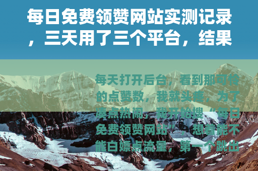 每日免费领赞网站实测记录，三天用了三个平台，结果出乎意料
