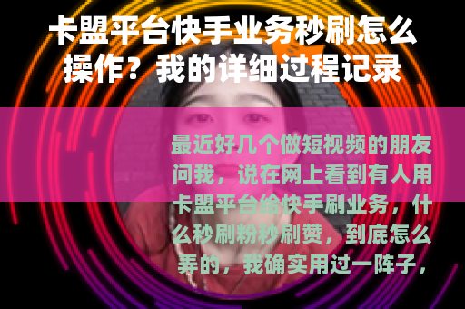 卡盟平台快手业务秒刷怎么操作？我的详细过程记录