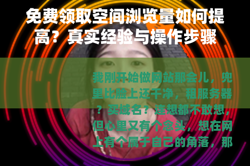 免费领取空间浏览量如何提高？真实经验与操作步骤