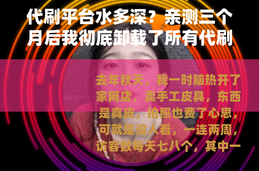 代刷平台水多深？亲测三个月后我彻底卸载了所有代刷软件
