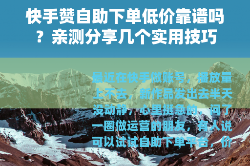 快手赞自助下单低价靠谱吗？亲测分享几个实用技巧