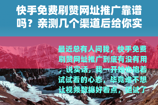 快手免费刷赞网址推广靠谱吗？亲测几个渠道后给你实在建议