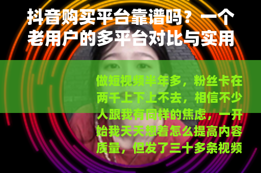 抖音购买平台靠谱吗？一个老用户的多平台对比与实用建议