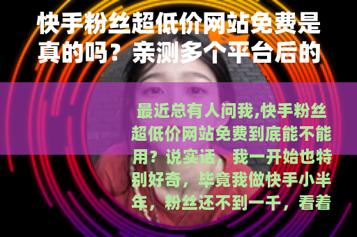 快手粉丝超低价网站免费是真的吗？亲测多个平台后的结论