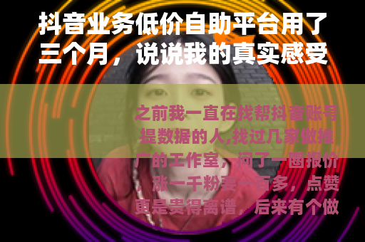抖音业务低价自助平台用了三个月，说说我的真实感受