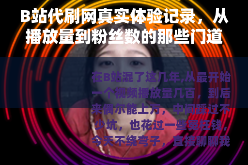 B站代刷网真实体验记录，从播放量到粉丝数的那些门道与教训
