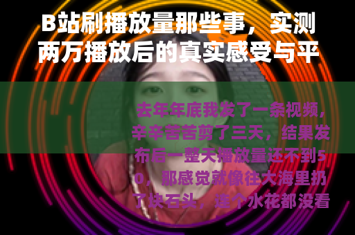B站刷播放量那些事，实测两万播放后的真实感受与平台逻辑