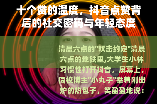 十个赞的温度，抖音点赞背后的社交密码与年轻态度