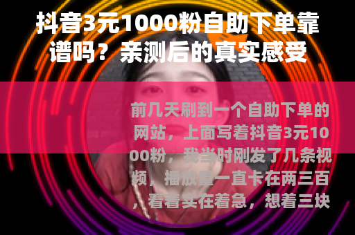 抖音3元1000粉自助下单靠谱吗？亲测后的真实感受