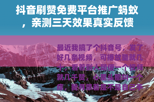 抖音刷赞免费平台推广蚂蚁，亲测三天效果真实反馈