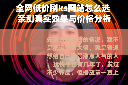 全网低价刷ks网站怎么选 亲测真实效果与价格分析 全网低价刷ks网站怎么选 亲测真实效果与价格分析