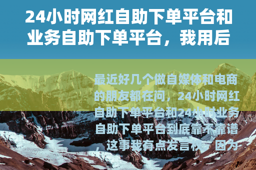 24小时网红自助下单平台和业务自助下单平台，我用后的感受