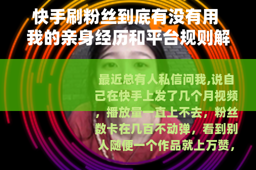快手刷粉丝到底有没有用 我的亲身经历和平台规则解析