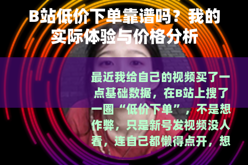 B站低价下单靠谱吗?我的实际体验与价格分析 B站低价下单靠谱吗?我的实际体验与价格分析