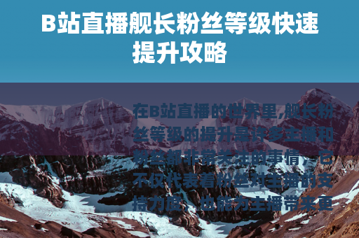 B站直播舰长粉丝等级快速提升攻略 B站直播舰长粉丝等级快速提升攻略