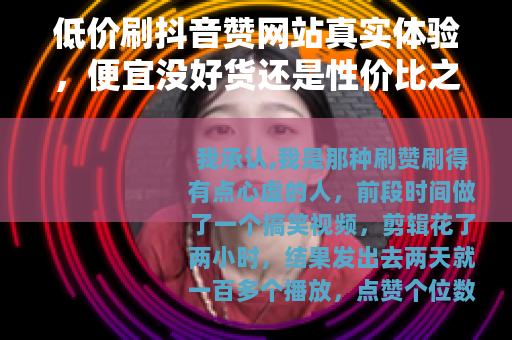 低价刷抖音赞网站真实体验，便宜没好货还是性价比之王？
