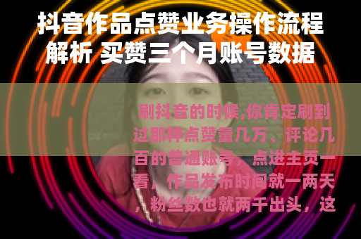 抖音作品点赞业务操作流程解析 买赞三个月账号数据变化记录