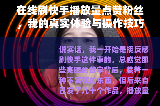 在线刷快手播放量点赞粉丝,我的真实体验与操作技巧分享 在线刷快手播放量点赞粉丝,我的真实体验与操作技巧分享