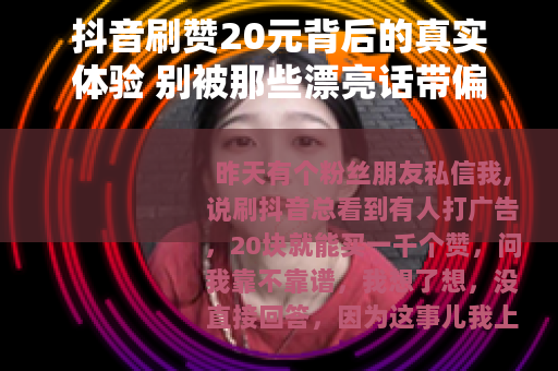 抖音刷赞20元背后的真实体验 别被那些漂亮话带偏了 抖音刷赞20元背后的真实体验 别被那些漂亮话带偏了
