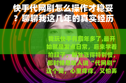 快手代网刷怎么操作才稳妥？聊聊我这几年的真实经历