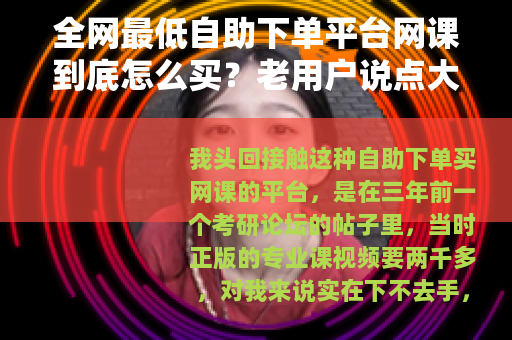 全网最低自助下单平台网课到底怎么买？老用户说点大实话