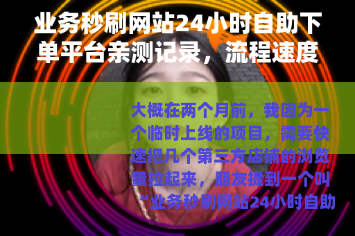 业务秒刷网站24小时自助下单平台亲测记录，流程速度与使用感受