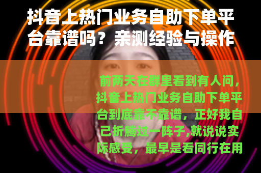 抖音上热门业务自助下单平台靠谱吗？亲测经验与操作指南