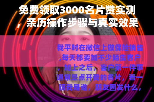 免费领取3000名片赞实测，亲历操作步骤与真实效果反馈
