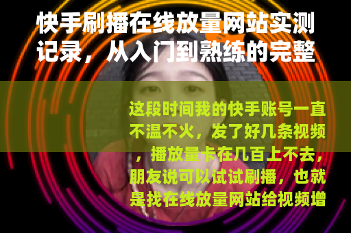 快手刷播在线放量网站实测记录，从入门到熟练的完整指南