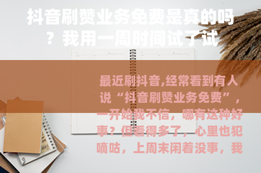 抖音刷赞业务免费是真的吗？我用一周时间试了试