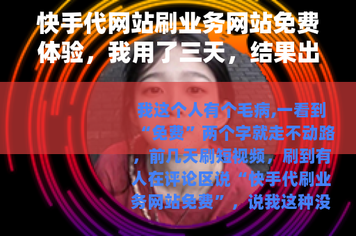 快手代网站刷业务网站免费体验，我用了三天，结果出乎意料