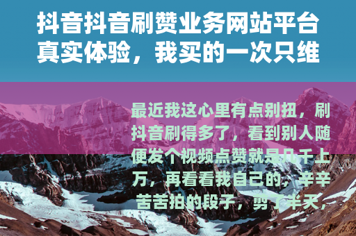 抖音抖音刷赞业务网站平台真实体验，我买的一次只维持了三天