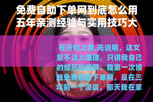 免费自助下单网到底怎么用五年亲测经验与实用技巧大全