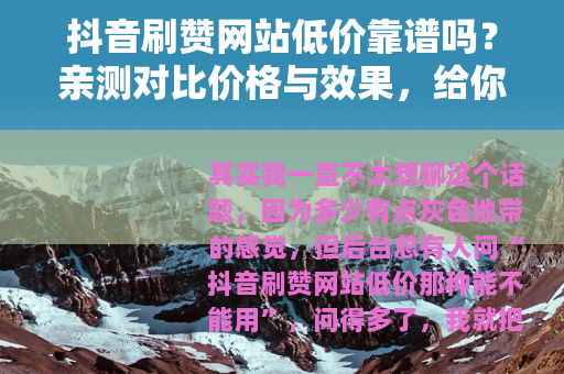 抖音刷赞网站低价靠谱吗？亲测对比价格与效果，给你实在建议
