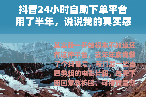 抖音24小时自助下单平台用了半年，说说我的真实感受