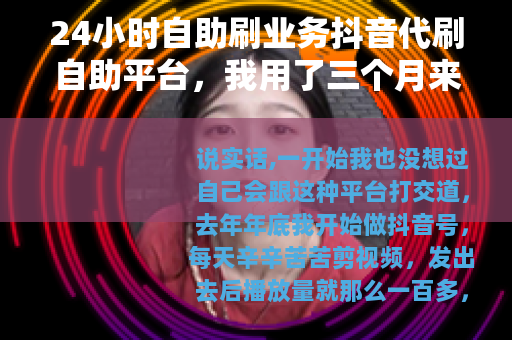 24小时自助刷业务抖音代刷自助平台，我用了三个月来说说