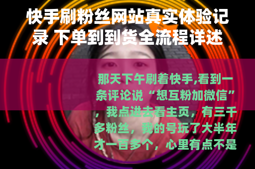 快手刷粉丝网站真实体验记录 下单到到货全流程详述