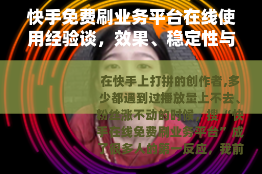 快手免费刷业务平台在线使用经验谈，效果、稳定性与常见误区全梳理