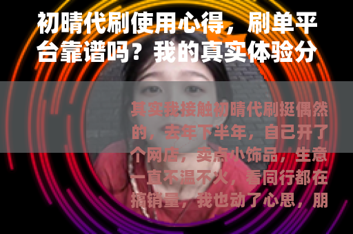 初晴代刷使用心得，刷单平台靠谱吗？我的真实体验分享