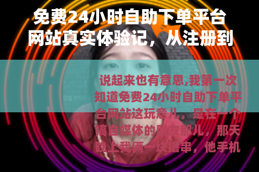 免费24小时自助下单平台网站真实体验记，从注册到使用全流程
