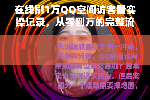 在线刷1万QQ空间访客量实操记录，从零到万的完整流程与心得