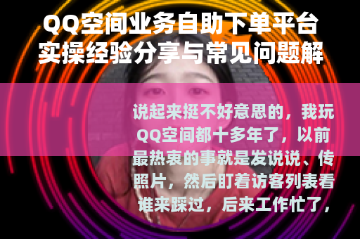 QQ空间业务自助下单平台实操经验分享与常见问题解答