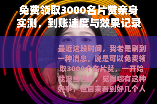 免费领取3000名片赞亲身实测，到账速度与效果记录